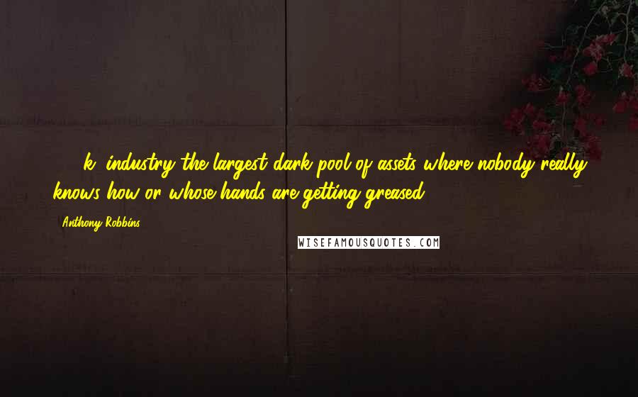 Anthony Robbins Quotes: 401(k) industry the largest dark pool of assets where nobody really knows how or whose hands are getting greased.
