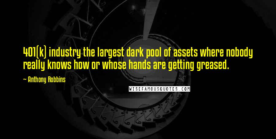 Anthony Robbins Quotes: 401(k) industry the largest dark pool of assets where nobody really knows how or whose hands are getting greased.