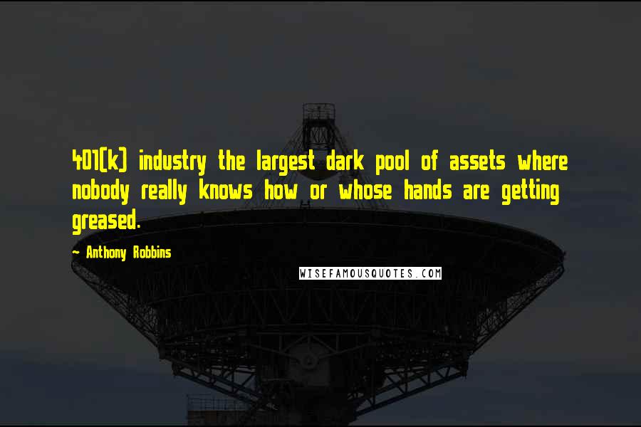 Anthony Robbins Quotes: 401(k) industry the largest dark pool of assets where nobody really knows how or whose hands are getting greased.