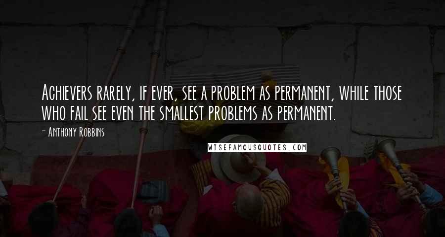 Anthony Robbins Quotes: Achievers rarely, if ever, see a problem as permanent, while those who fail see even the smallest problems as permanent.