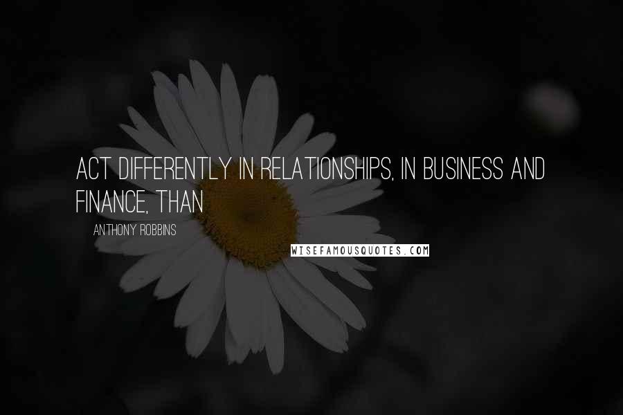 Anthony Robbins Quotes: act differently in relationships, in business and finance, than