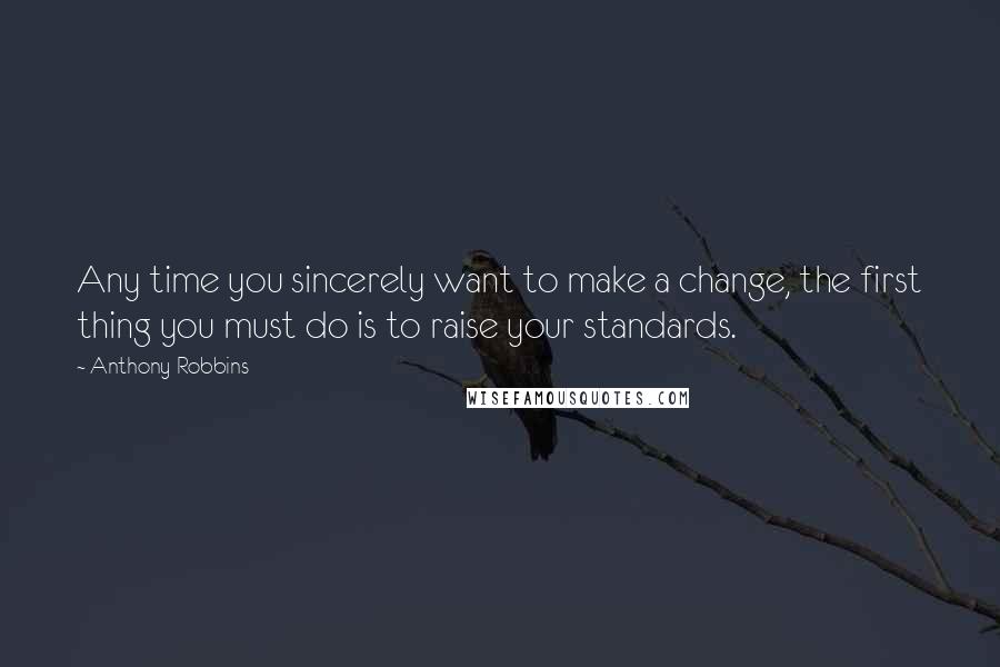 Anthony Robbins Quotes: Any time you sincerely want to make a change, the first thing you must do is to raise your standards.