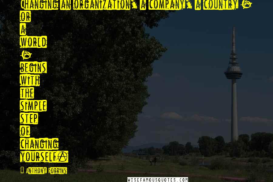 Anthony Robbins Quotes: Changing an organization, a company, a country - or a world - begins with the simple step of changing yourself.