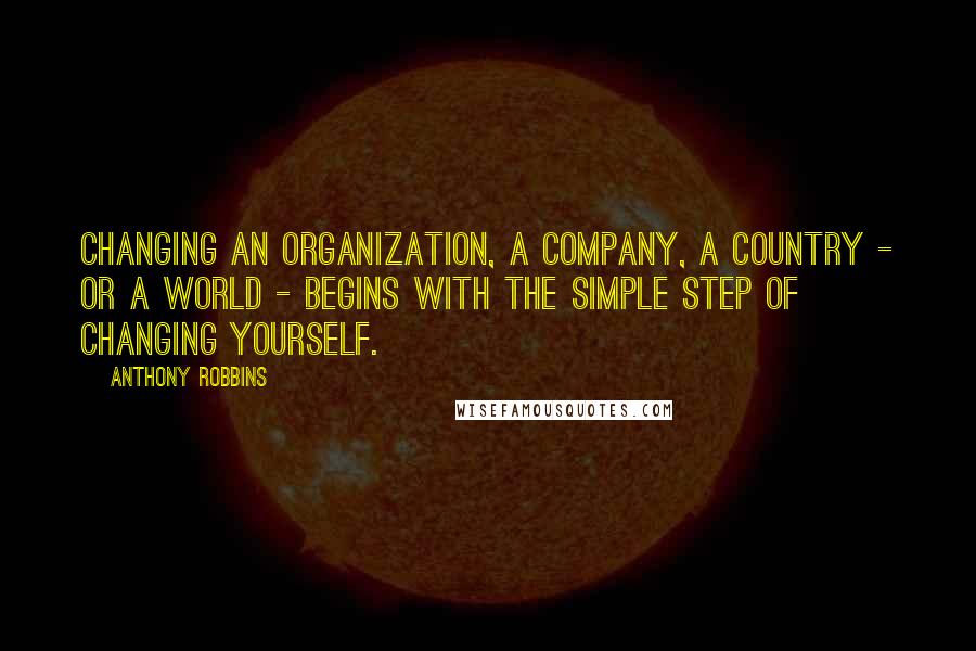 Anthony Robbins Quotes: Changing an organization, a company, a country - or a world - begins with the simple step of changing yourself.