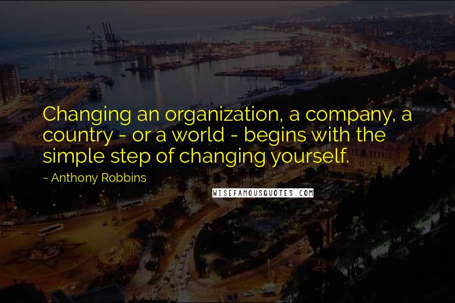 Anthony Robbins Quotes: Changing an organization, a company, a country - or a world - begins with the simple step of changing yourself.