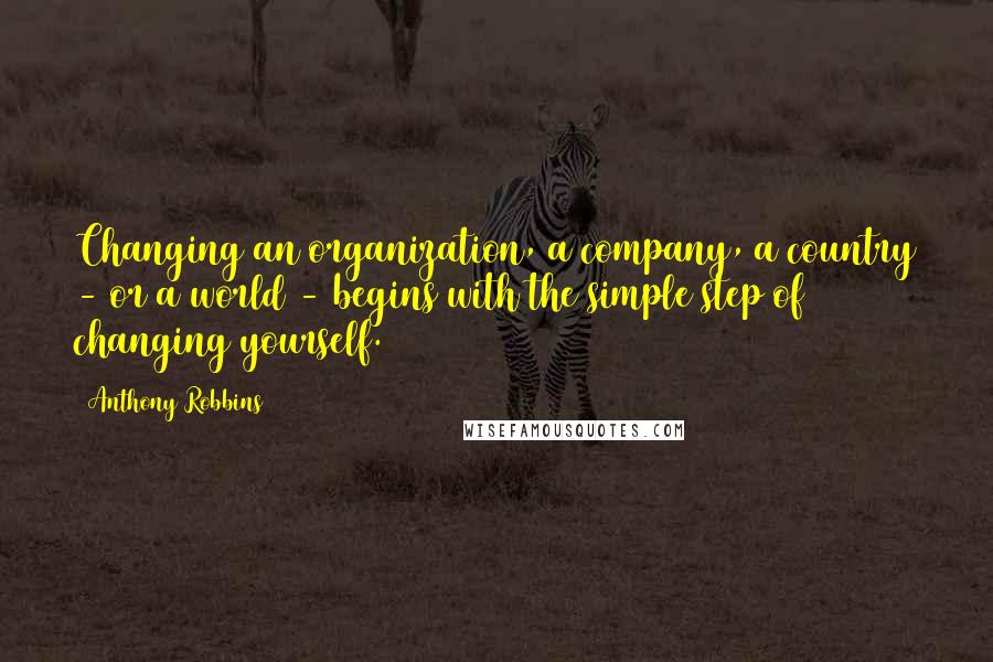 Anthony Robbins Quotes: Changing an organization, a company, a country - or a world - begins with the simple step of changing yourself.