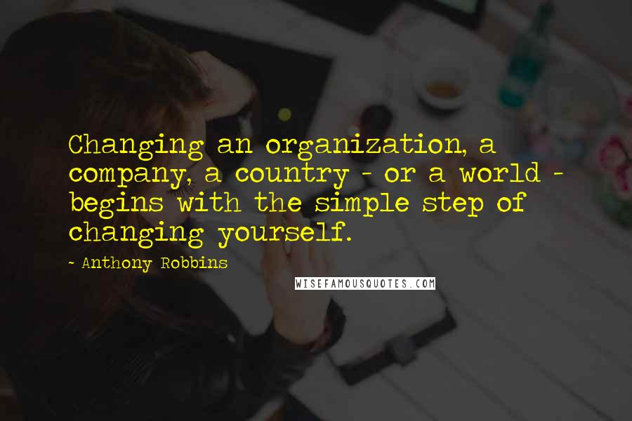 Anthony Robbins Quotes: Changing an organization, a company, a country - or a world - begins with the simple step of changing yourself.