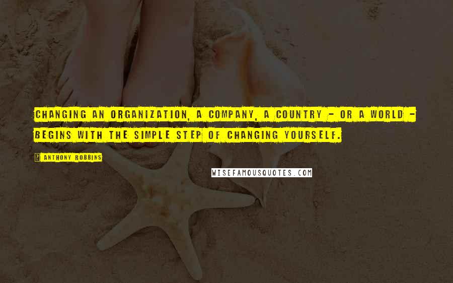 Anthony Robbins Quotes: Changing an organization, a company, a country - or a world - begins with the simple step of changing yourself.