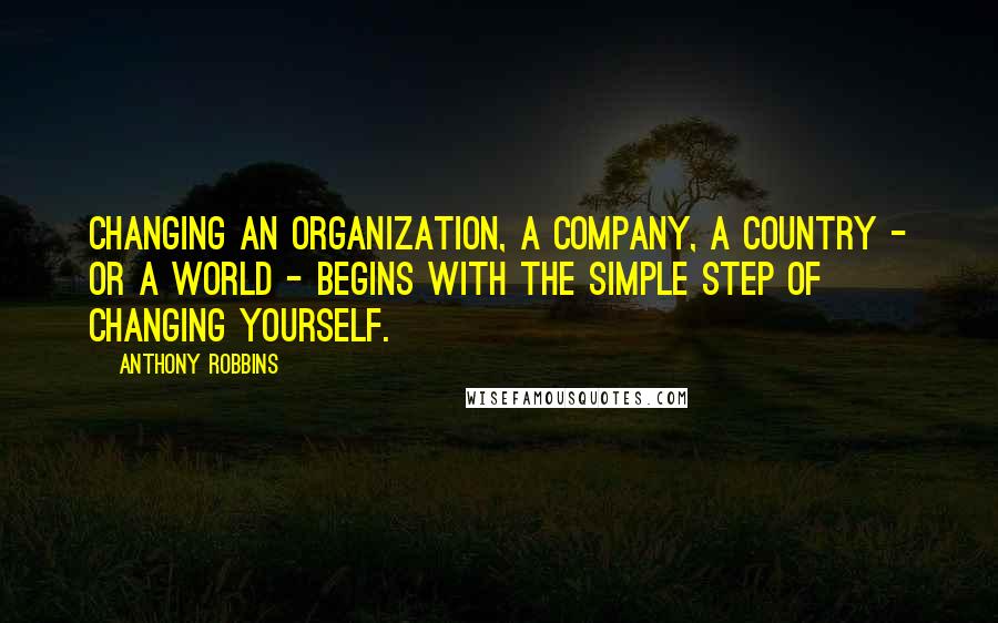 Anthony Robbins Quotes: Changing an organization, a company, a country - or a world - begins with the simple step of changing yourself.