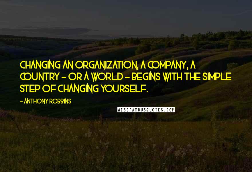 Anthony Robbins Quotes: Changing an organization, a company, a country - or a world - begins with the simple step of changing yourself.