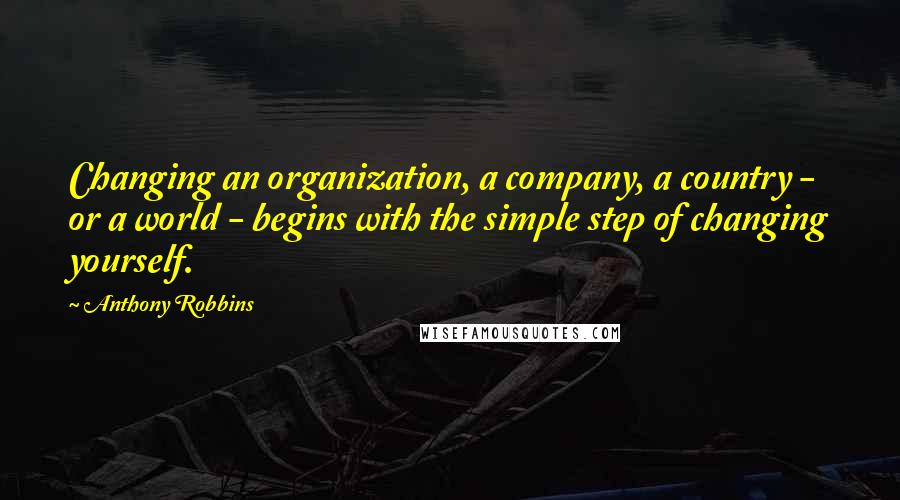 Anthony Robbins Quotes: Changing an organization, a company, a country - or a world - begins with the simple step of changing yourself.