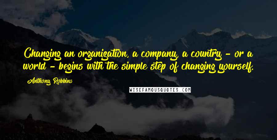 Anthony Robbins Quotes: Changing an organization, a company, a country - or a world - begins with the simple step of changing yourself.