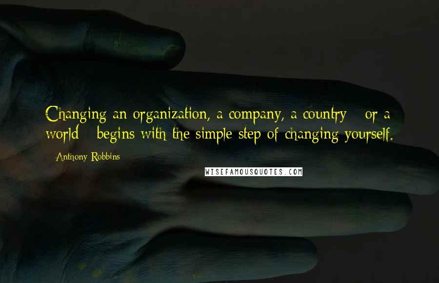 Anthony Robbins Quotes: Changing an organization, a company, a country - or a world - begins with the simple step of changing yourself.