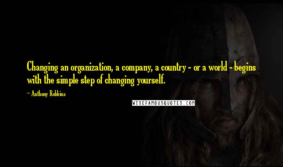 Anthony Robbins Quotes: Changing an organization, a company, a country - or a world - begins with the simple step of changing yourself.