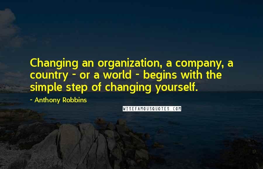 Anthony Robbins Quotes: Changing an organization, a company, a country - or a world - begins with the simple step of changing yourself.