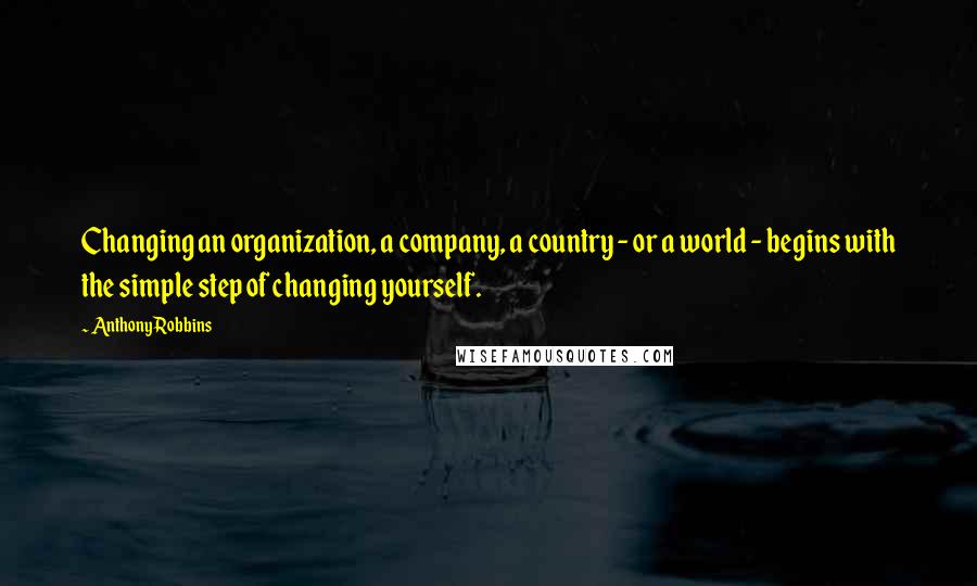 Anthony Robbins Quotes: Changing an organization, a company, a country - or a world - begins with the simple step of changing yourself.