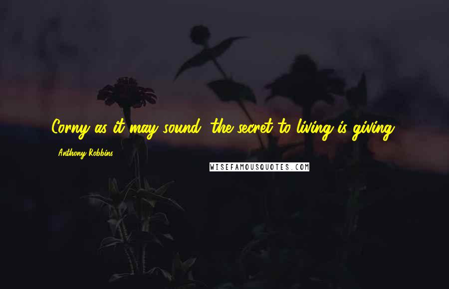 Anthony Robbins Quotes: Corny as it may sound, the secret to living is giving.