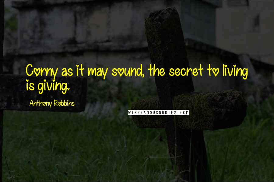 Anthony Robbins Quotes: Corny as it may sound, the secret to living is giving.