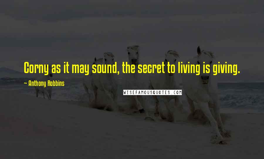 Anthony Robbins Quotes: Corny as it may sound, the secret to living is giving.