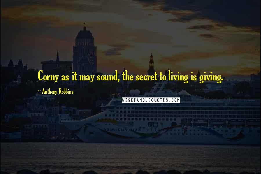 Anthony Robbins Quotes: Corny as it may sound, the secret to living is giving.
