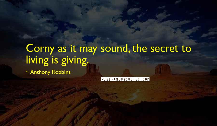 Anthony Robbins Quotes: Corny as it may sound, the secret to living is giving.