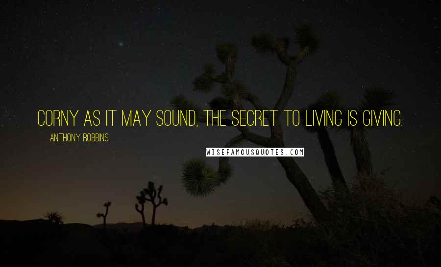 Anthony Robbins Quotes: Corny as it may sound, the secret to living is giving.