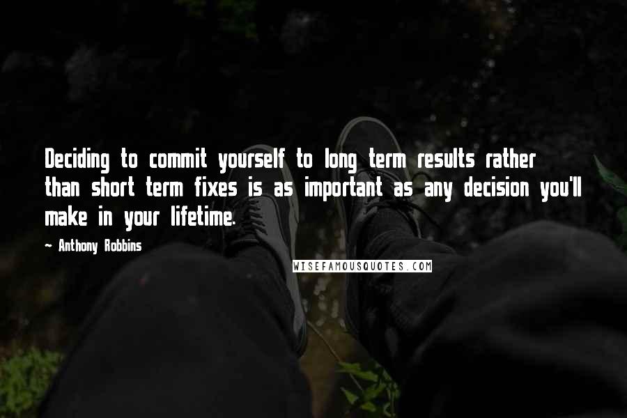 Anthony Robbins Quotes: Deciding to commit yourself to long term results rather than short term fixes is as important as any decision you'll make in your lifetime.