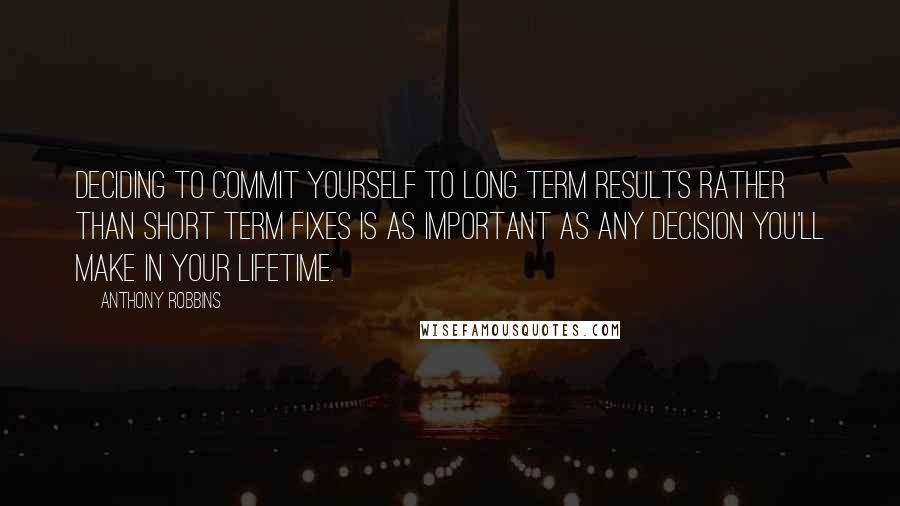 Anthony Robbins Quotes: Deciding to commit yourself to long term results rather than short term fixes is as important as any decision you'll make in your lifetime.