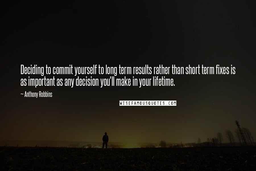 Anthony Robbins Quotes: Deciding to commit yourself to long term results rather than short term fixes is as important as any decision you'll make in your lifetime.