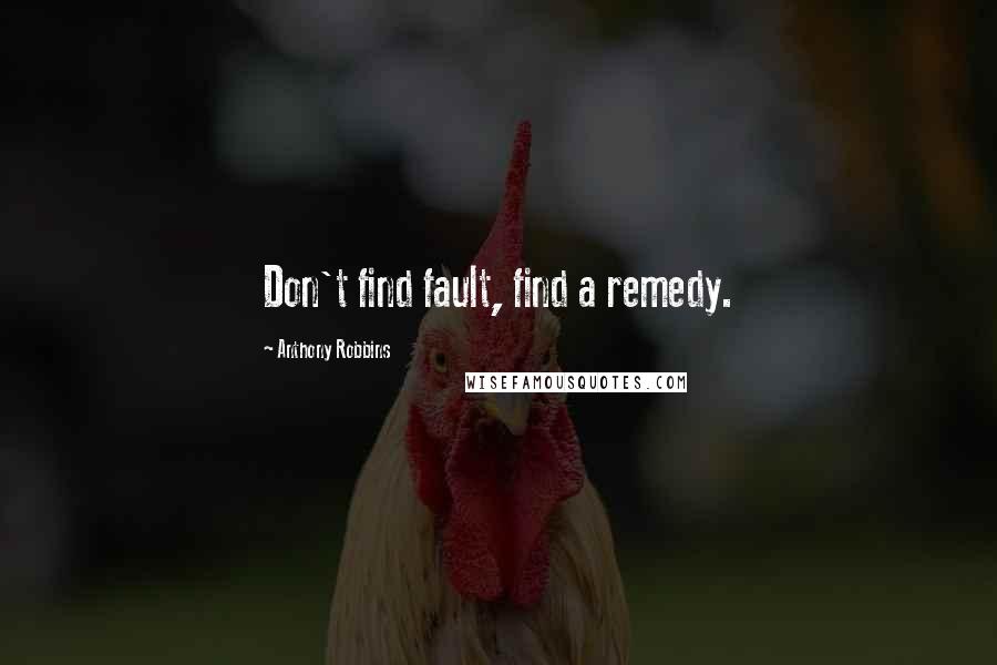 Anthony Robbins Quotes: Don't find fault, find a remedy.