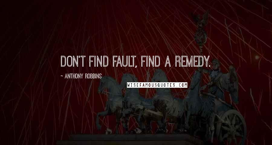 Anthony Robbins Quotes: Don't find fault, find a remedy.