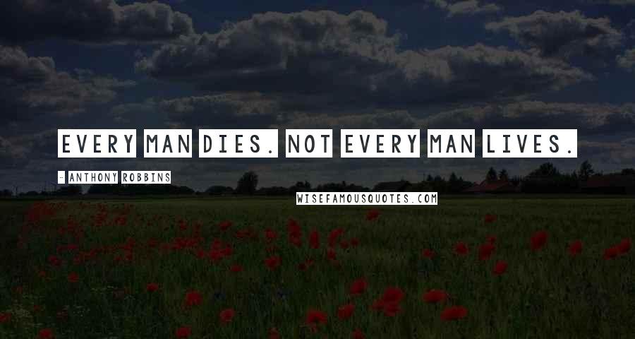 Anthony Robbins Quotes: Every man dies. Not every man lives.