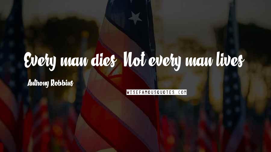 Anthony Robbins Quotes: Every man dies. Not every man lives.