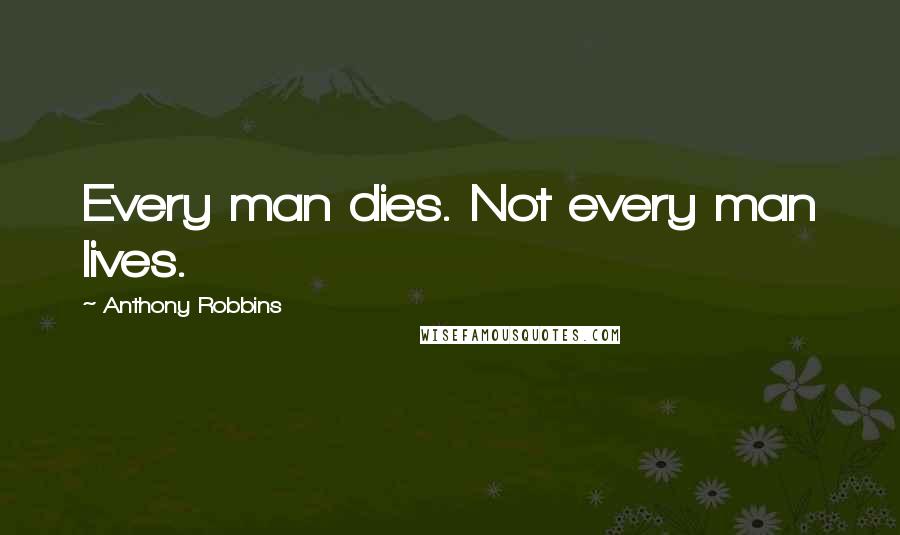 Anthony Robbins Quotes: Every man dies. Not every man lives.