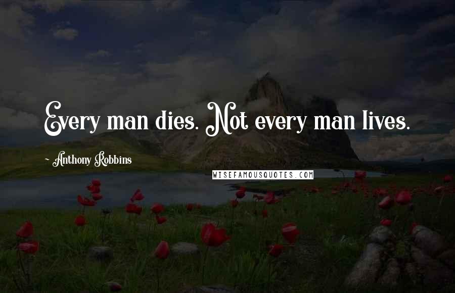 Anthony Robbins Quotes: Every man dies. Not every man lives.