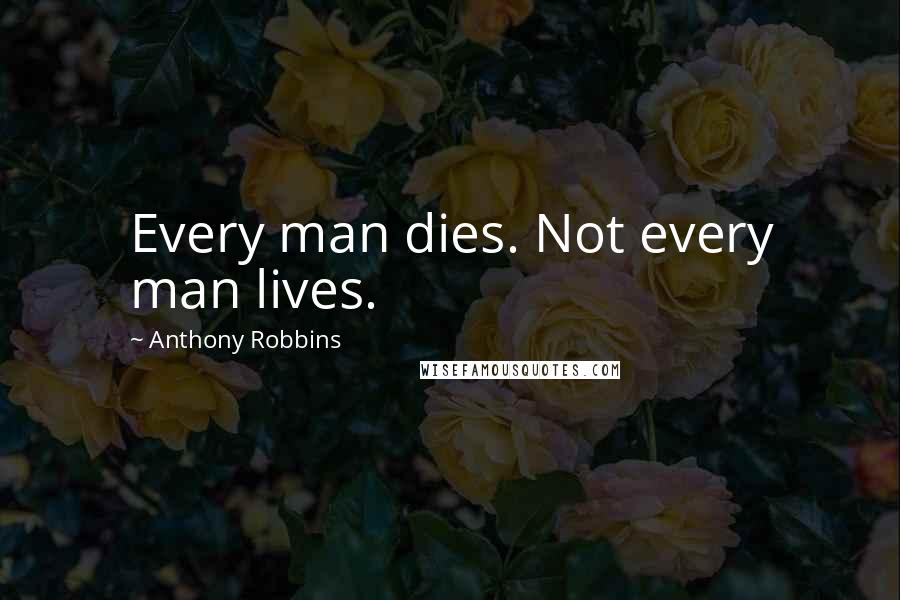 Anthony Robbins Quotes: Every man dies. Not every man lives.