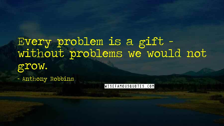 Anthony Robbins Quotes: Every problem is a gift - without problems we would not grow.