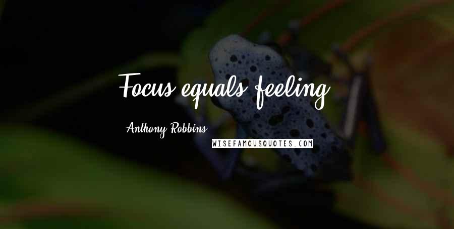 Anthony Robbins Quotes: Focus equals feeling.