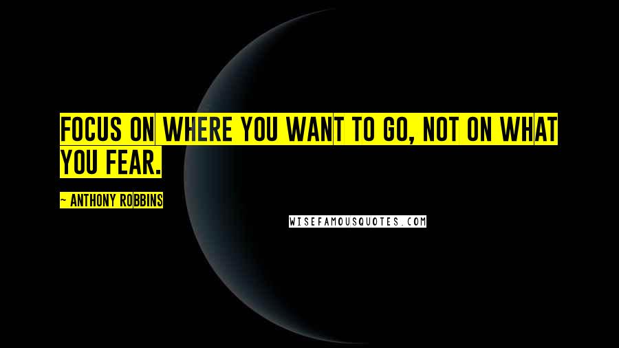 Anthony Robbins Quotes: Focus on where you want to go, not on what you fear.