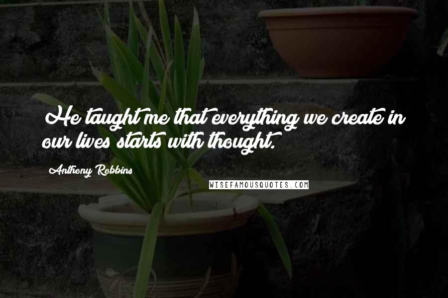 Anthony Robbins Quotes: He taught me that everything we create in our lives starts with thought.