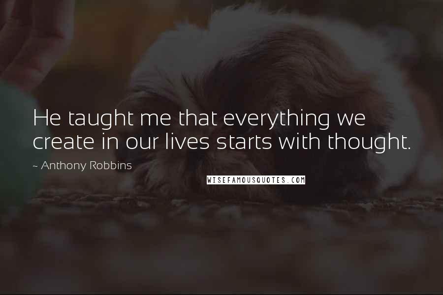 Anthony Robbins Quotes: He taught me that everything we create in our lives starts with thought.