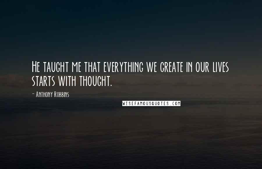 Anthony Robbins Quotes: He taught me that everything we create in our lives starts with thought.