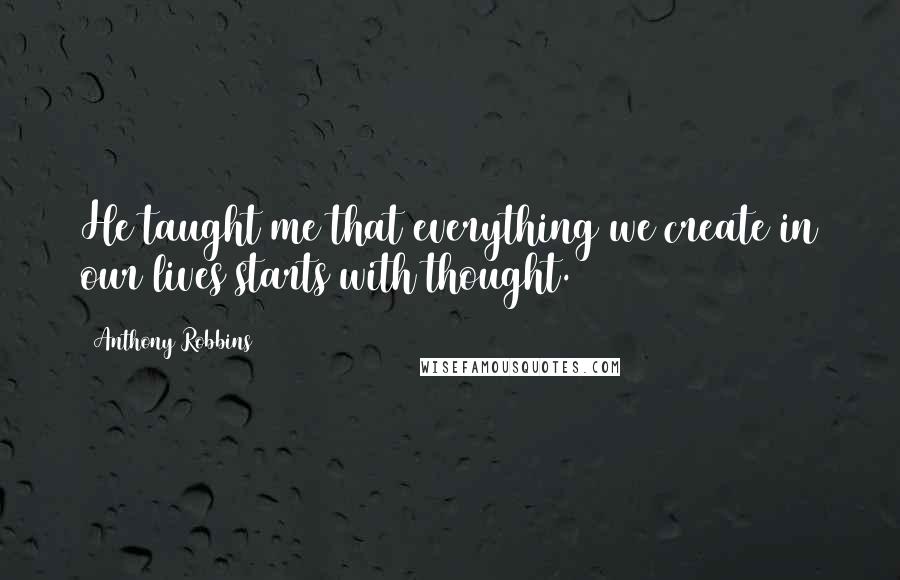 Anthony Robbins Quotes: He taught me that everything we create in our lives starts with thought.