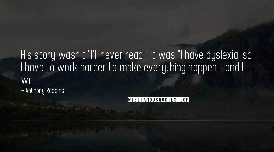 Anthony Robbins Quotes: His story wasn't "I'll never read," it was "I have dyslexia, so I have to work harder to make everything happen - and I will.