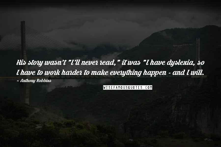 Anthony Robbins Quotes: His story wasn't "I'll never read," it was "I have dyslexia, so I have to work harder to make everything happen - and I will.