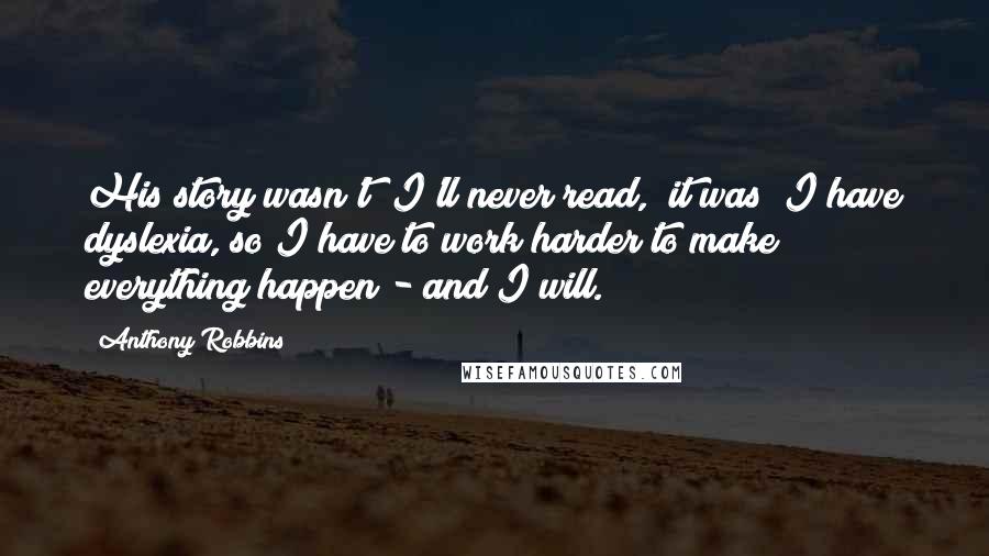 Anthony Robbins Quotes: His story wasn't "I'll never read," it was "I have dyslexia, so I have to work harder to make everything happen - and I will.