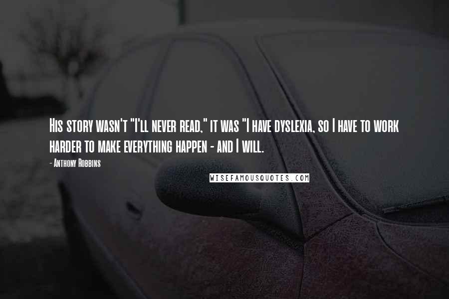 Anthony Robbins Quotes: His story wasn't "I'll never read," it was "I have dyslexia, so I have to work harder to make everything happen - and I will.