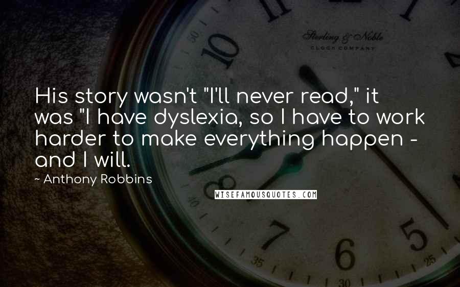 Anthony Robbins Quotes: His story wasn't "I'll never read," it was "I have dyslexia, so I have to work harder to make everything happen - and I will.