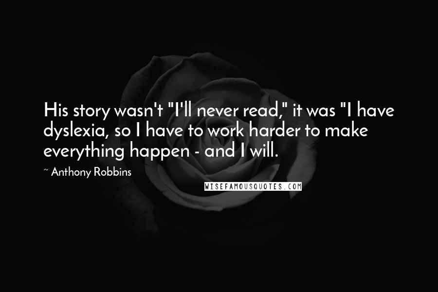 Anthony Robbins Quotes: His story wasn't "I'll never read," it was "I have dyslexia, so I have to work harder to make everything happen - and I will.