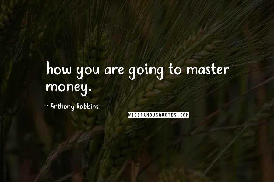 Anthony Robbins Quotes: how you are going to master money.